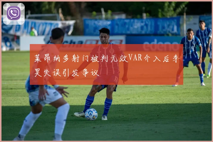 莱昂纳多射门被判无效VAR介入后李昊失误引发争议