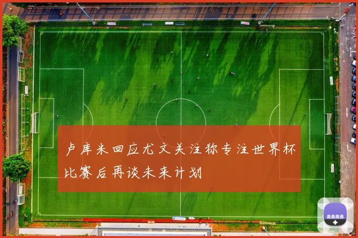 卢库米回应尤文关注称专注世界杯比赛后再谈未来计划