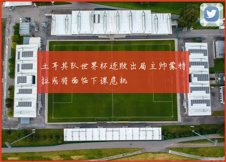 土耳其队世界杯连败出局主帅蒙特拉或将面临下课危机