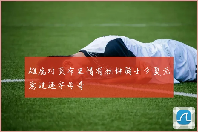 雄鹿对莫布里情有独钟骑士今夏无意追逐字母哥