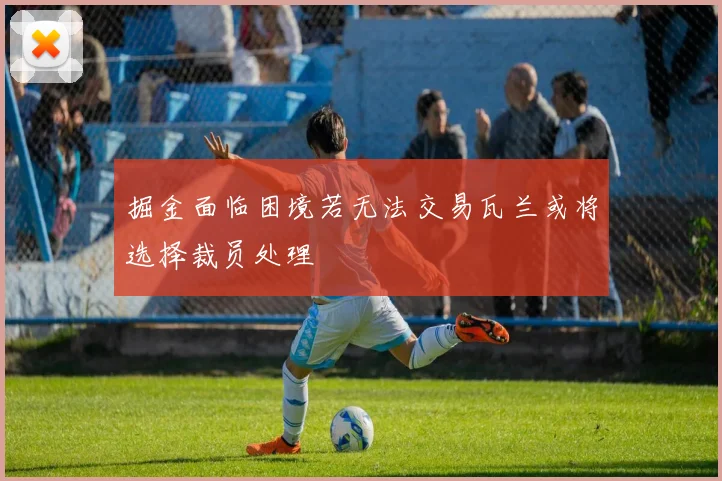 掘金面临困境若无法交易瓦兰或将选择裁员处理