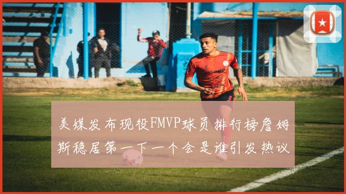美媒发布现役FMVP球员排行榜詹姆斯稳居第一下一个会是谁引发热议