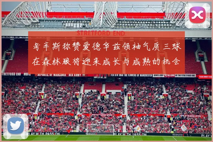 考辛斯称赞爱德华兹领袖气质三球在森林狼将迎来成长与成熟的机会