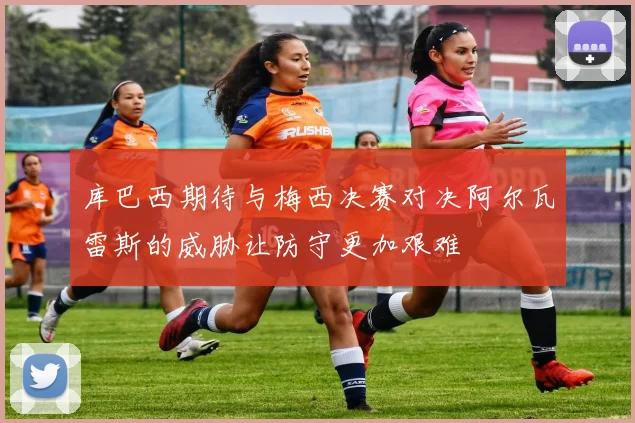 库巴西期待与梅西决赛对决阿尔瓦雷斯的威胁让防守更加艰难