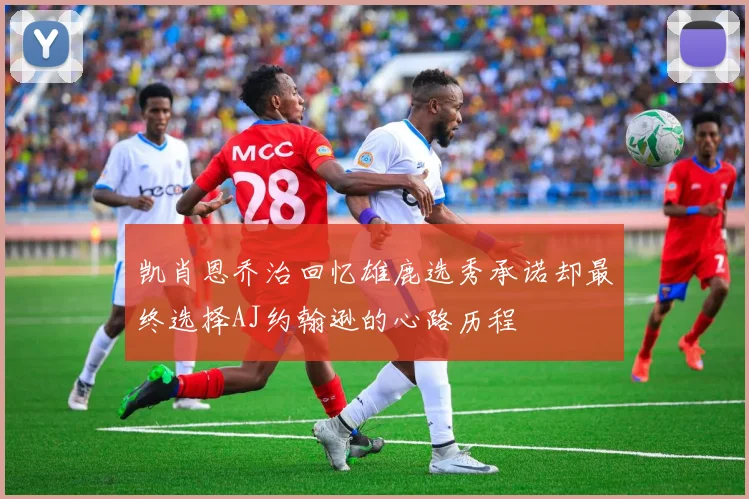 凯肖恩乔治回忆雄鹿选秀承诺却最终选择AJ约翰逊的心路历程