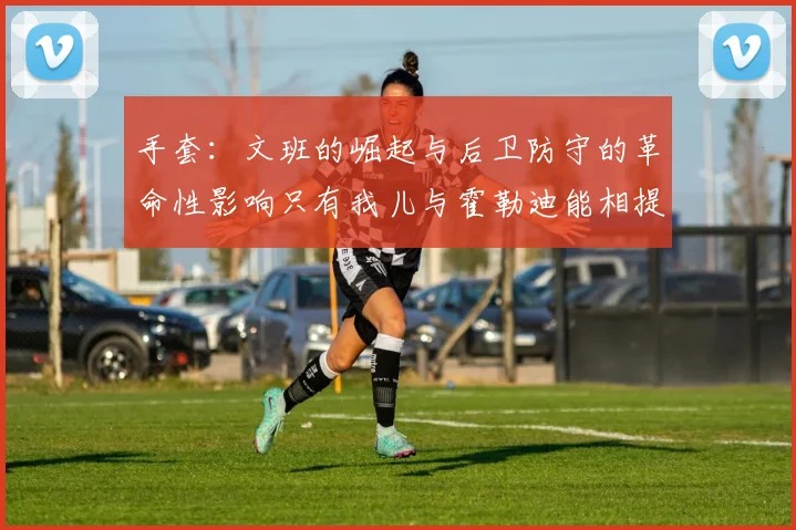 手套：文班的崛起与后卫防守的革命性影响只有我儿与霍勒迪能相提并论