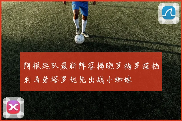 阿根廷队最新阵容揭晓罗梅罗搭档利马劳塔罗优先出战小蜘蛛