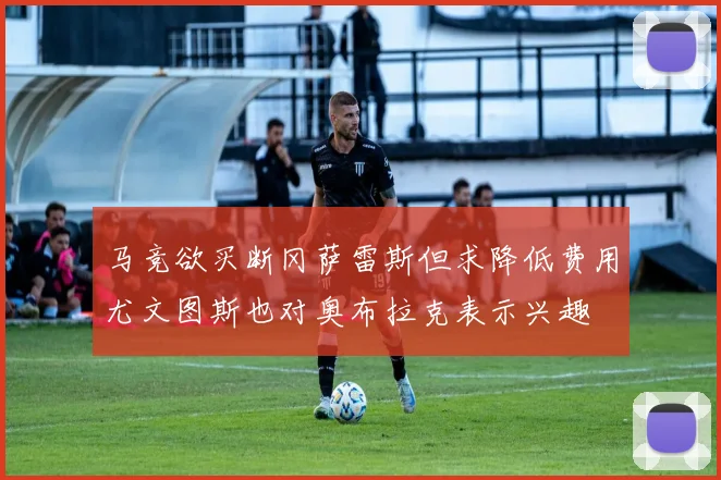 马竞欲买断冈萨雷斯但求降低费用尤文图斯也对奥布拉克表示兴趣