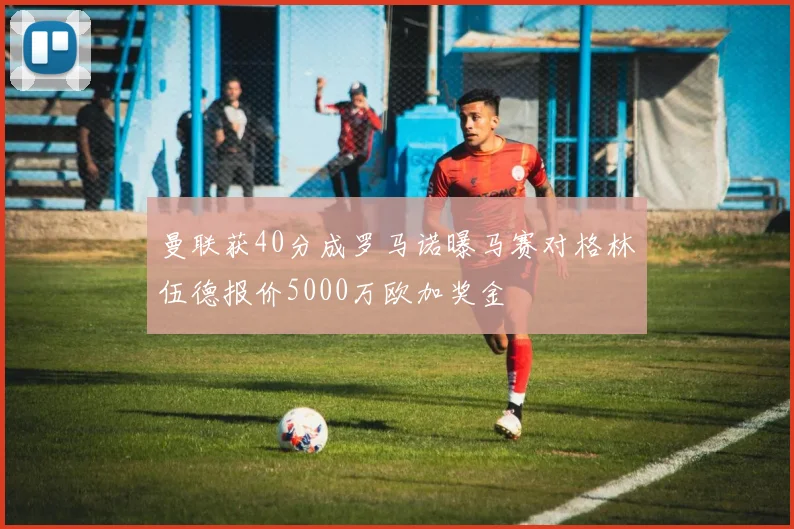 曼联获40分成罗马诺曝马赛对格林伍德报价5000万欧加奖金