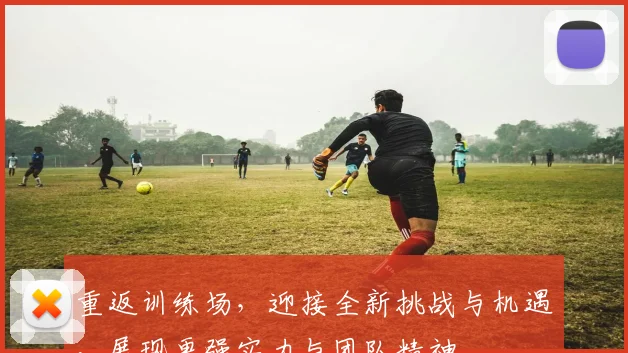 重返训练场，迎接全新挑战与机遇，展现更强实力与团队精神