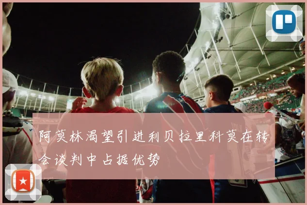 阿莫林渴望引进利贝拉里科莫在转会谈判中占据优势