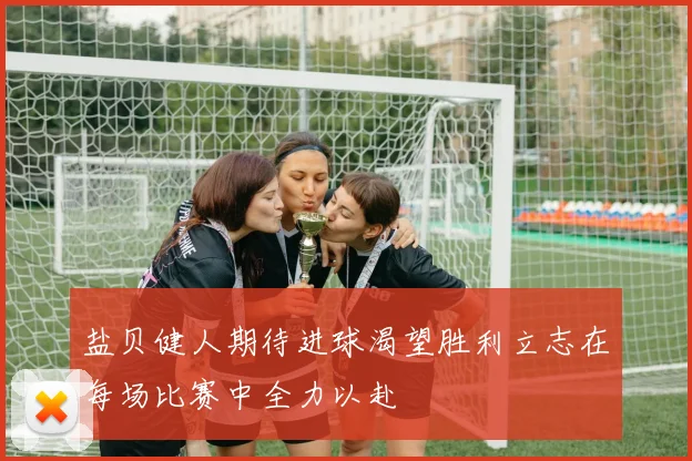 盐贝健人期待进球渴望胜利立志在每场比赛中全力以赴