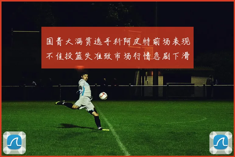 国青大满贯选手科阿皮特前场表现不佳投篮失准致市场行情急剧下滑