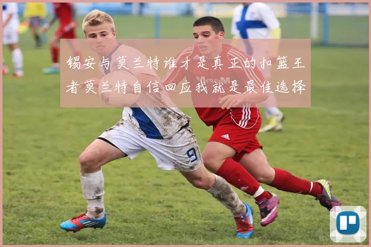 锡安与莫兰特谁才是真正的扣篮王者莫兰特自信回应我就是最佳选择