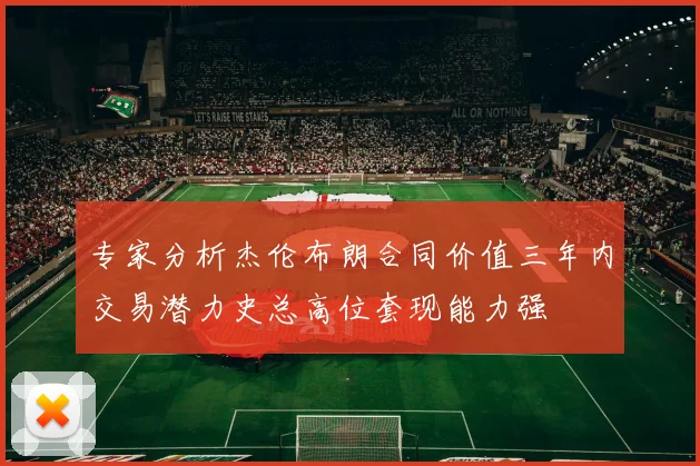 专家分析杰伦布朗合同价值三年内交易潜力史总高位套现能力强