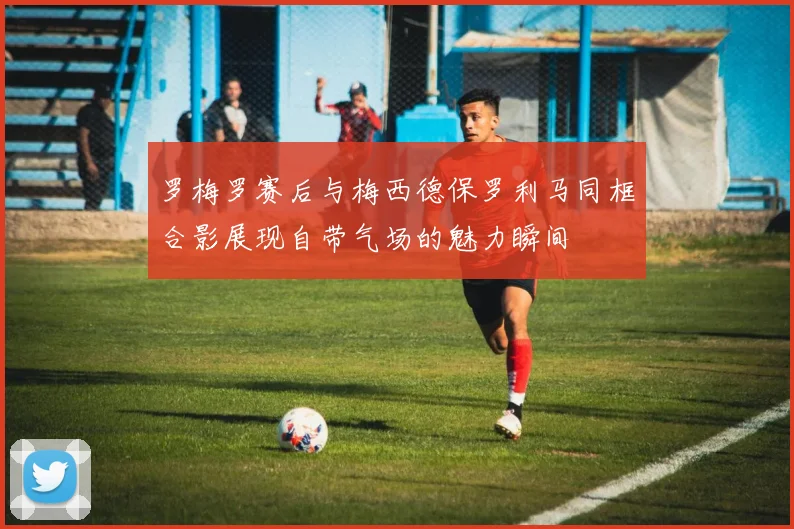 罗梅罗赛后与梅西德保罗利马同框合影展现自带气场的魅力瞬间
