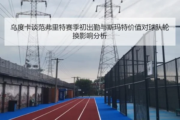 乌度卡谈范弗里特赛季初出勤与斯玛特价值对球队轮换影响分析